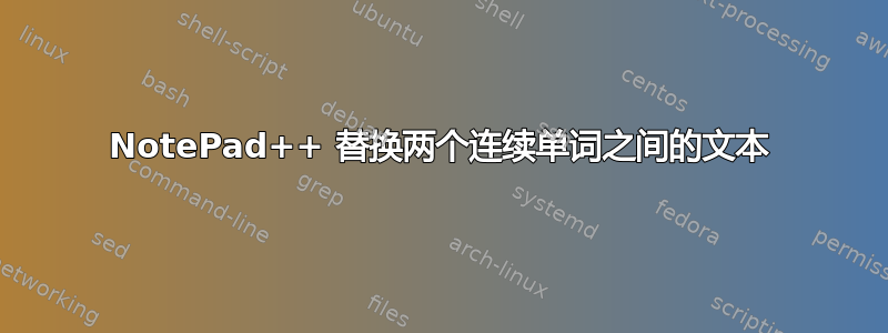 NotePad++ 替换两个连续单词之间的文本