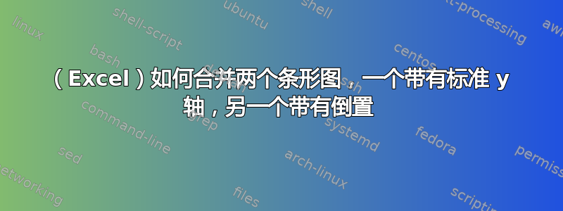 （Excel）如何合并两个条形图，一个带有标准 y 轴，另一个带有倒置