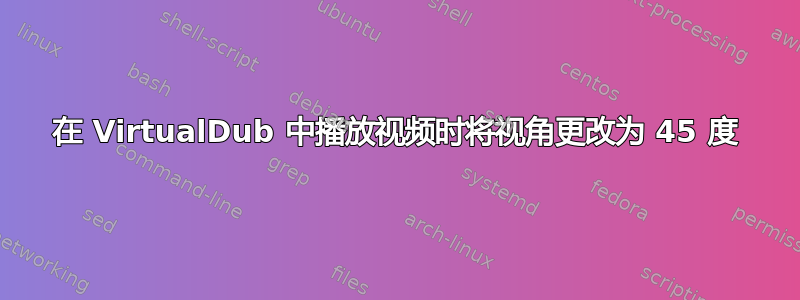 在 VirtualDub 中播放视频时将视角更改为 45 度