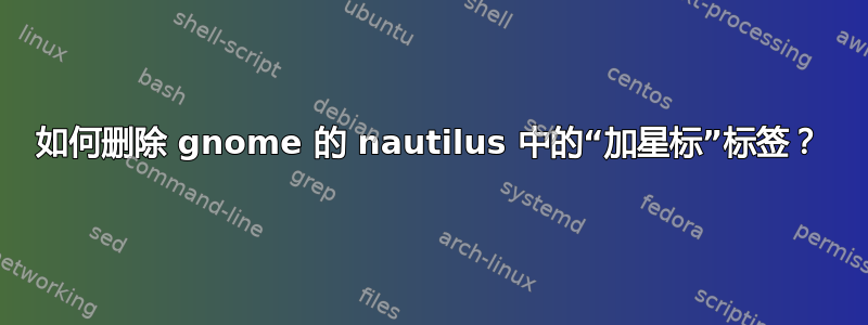 如何删除 gnome 的 nautilus 中的“加星标”标签？