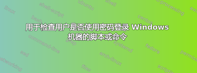 用于检查用户是否使用密码登录 Windows 机器的脚本或命令