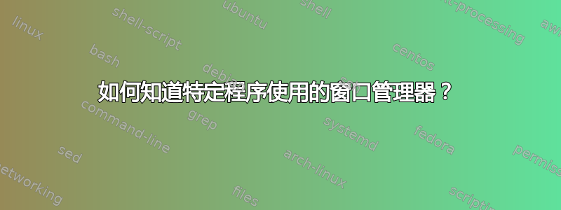 如何知道特定程序使用的窗口管理器？