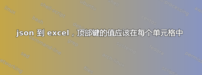 json 到 excel，顶部键的值应该在每个单元格中