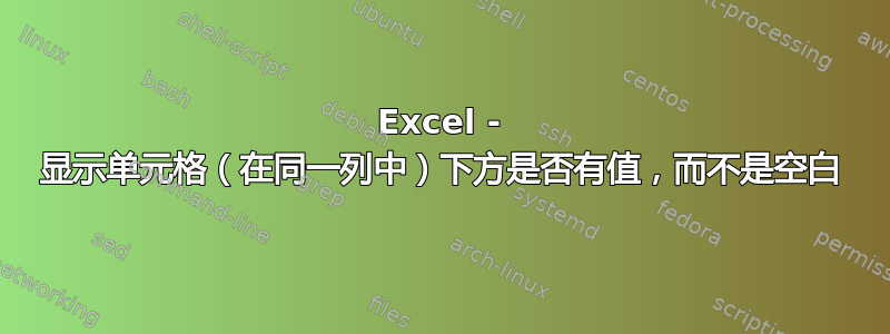 Excel - 显示单元格（在同一列中）下方是否有值，而不是空白