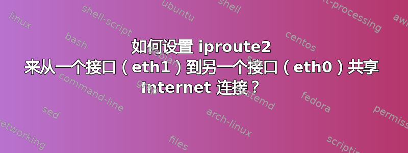 如何设置 iproute2 来从一个接口（eth1）到另一个接口（eth0）共享 Internet 连接？