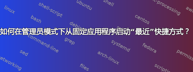 如何在管理员模式下从固定应用程序启动“最近”快捷方式？