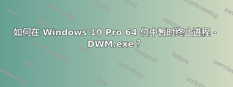 如何在 Windows 10 Pro 64 位中暂时终止进程 - DWM.exe？