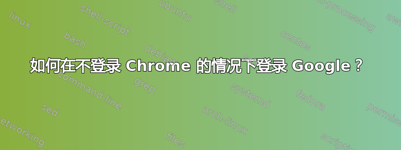 如何在不登录 Chrome 的情况下登录 Google？