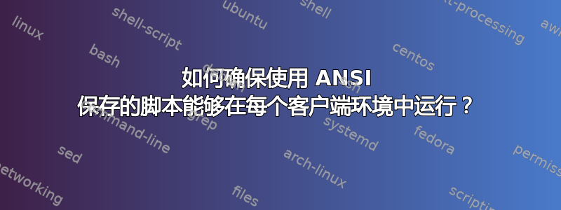 如何确保使用 ANSI 保存的脚本能够在每个客户端环境中运行？