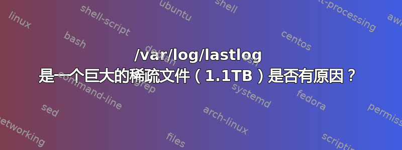 /var/log/lastlog 是一个巨大的稀疏文件（1.1TB）是否有原因？