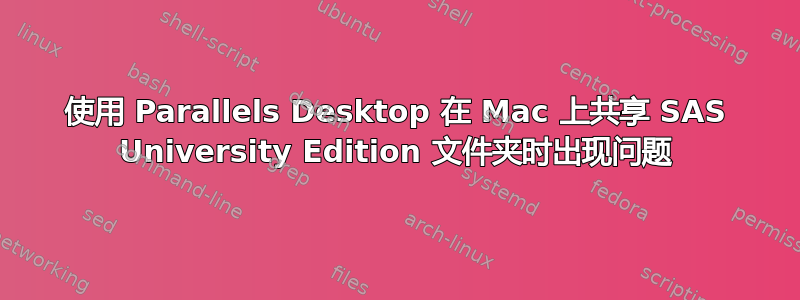 使用 Parallels Desktop 在 Mac 上共享 SAS University Edition 文件夹时出现问题