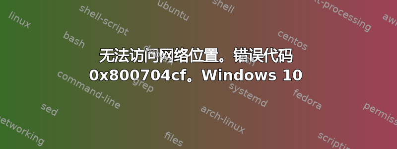 无法访问网络位置。错误代码 0x800704cf。Windows 10