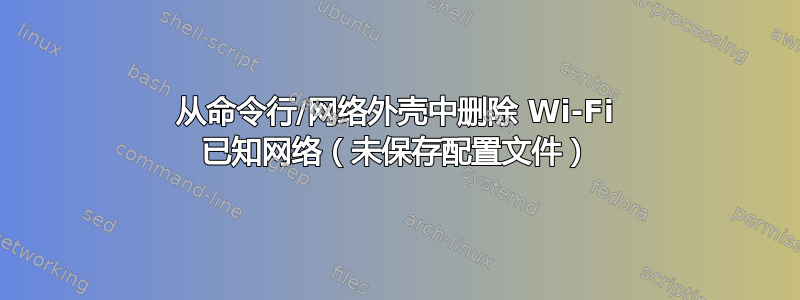 从命令行/网络外壳中删除 Wi-Fi 已知网络（未保存配置文件）