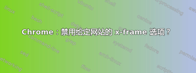 Chrome：禁用给定网站的 x-frame 选项？