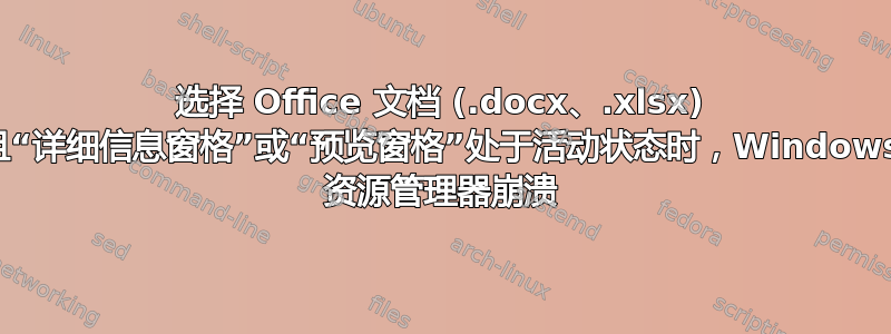 选择 Office 文档 (.docx、.xlsx) 且“详细信息窗格”或“预览窗格”处于活动状态时，Windows 资源管理器崩溃