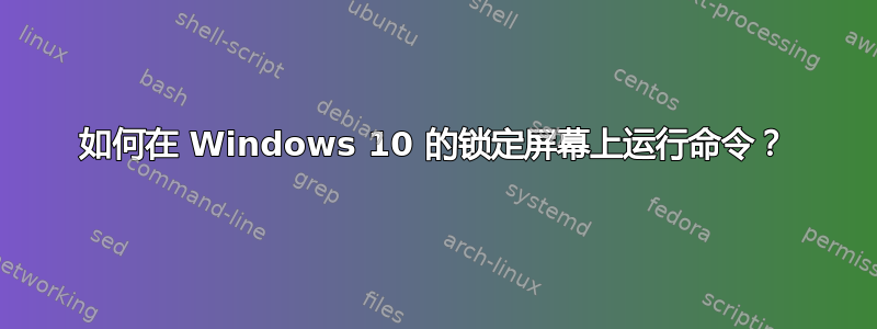 如何在 Windows 10 的锁定屏幕上运行命令？