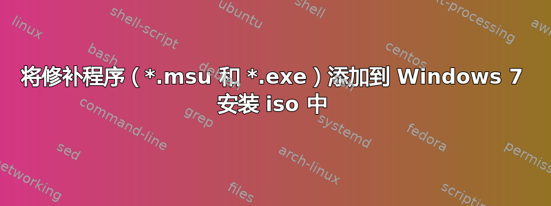 将修补程序（*.msu 和 *.exe）添加到 Windows 7 安装 iso 中