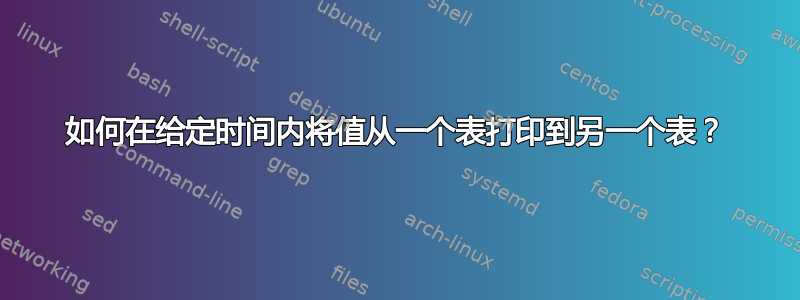 如何在给定时间内将值从一个表打印到另一个表？