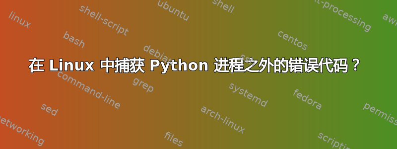 在 Linux 中捕获 Python 进程之外的错误代码？