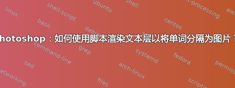 Photoshop：如何使用脚本渲染文本层以将单词分隔为图片？