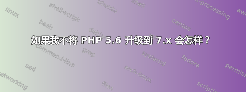 如果我不将 PHP 5.6 升级到 7.x 会怎样？