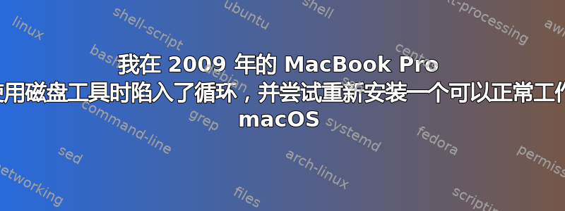 我在 2009 年的 MacBook Pro 上使用磁盘工具时陷入了循环，并尝试重新安装一个可以正常工作的 macOS