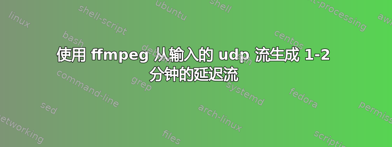 使用 ffmpeg 从输入的 udp 流生成 1-2 分钟的延迟流