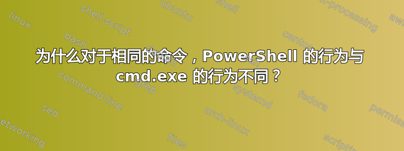 为什么对于相同的命令，PowerShell 的行为与 cmd.exe 的行为不同？