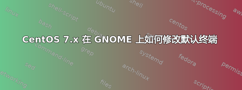 CentOS 7.x 在 GNOME 上如何修改默认终端