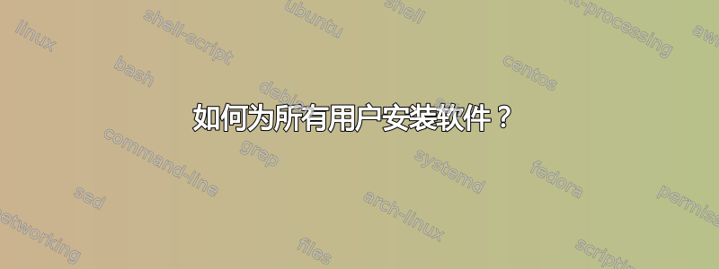 如何为所有用户安装软件？