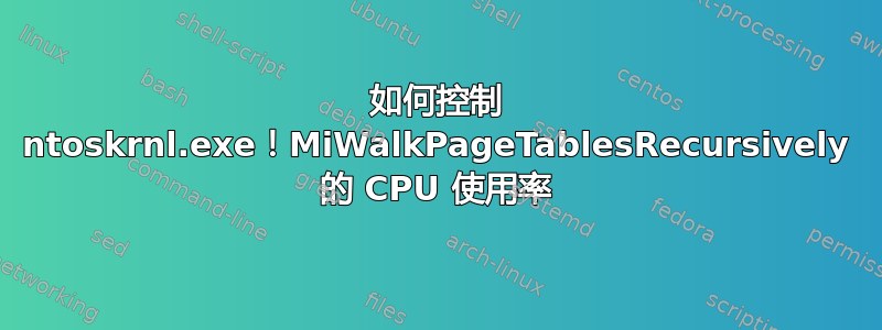 如何控制 ntoskrnl.exe！MiWalkPageTablesRecursively 的 CPU 使用率