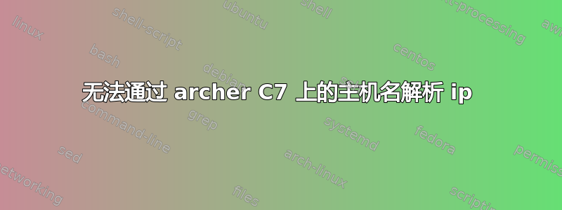 无法通过 archer C7 上的主机名解析 ip