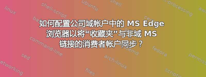 如何配置公司域帐户中的 MS Edge 浏览器以将“收藏夹”与非域 MS 链接的消费者帐户同步？