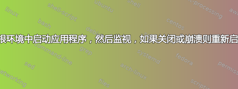 在根环境中启动应用程序，然后监视，如果关闭或崩溃则重新启动