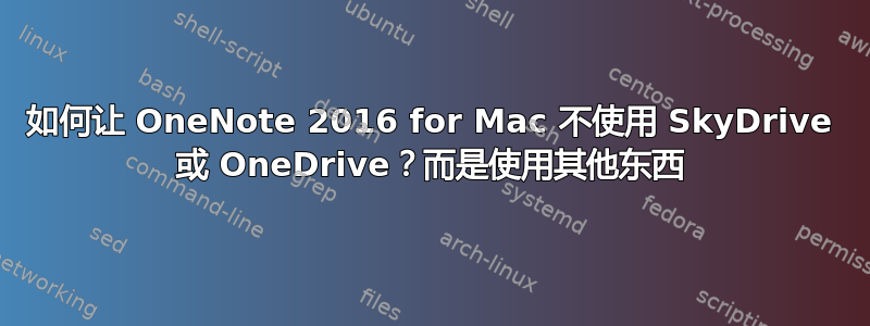 如何让 OneNote 2016 for Mac 不使用 SkyDrive 或 OneDrive？而是使用其他东西