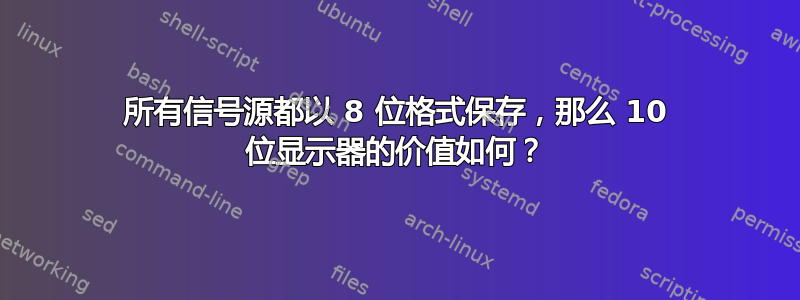 所有信号源都以 8 位格式保存，那么 10 位显示器的价值如何？