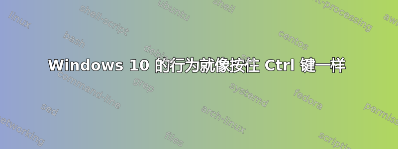 Windows 10 的行为就像按住 Ctrl 键一样