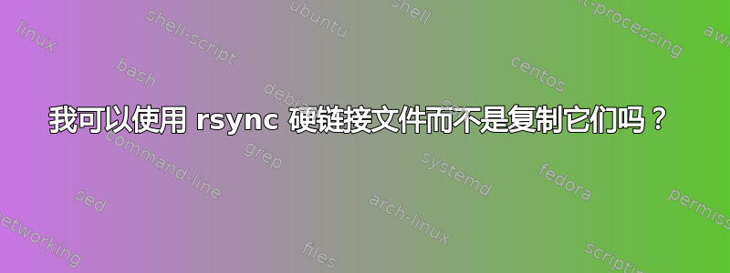 我可以使用 rsync 硬链接文件而不是复制它们吗？