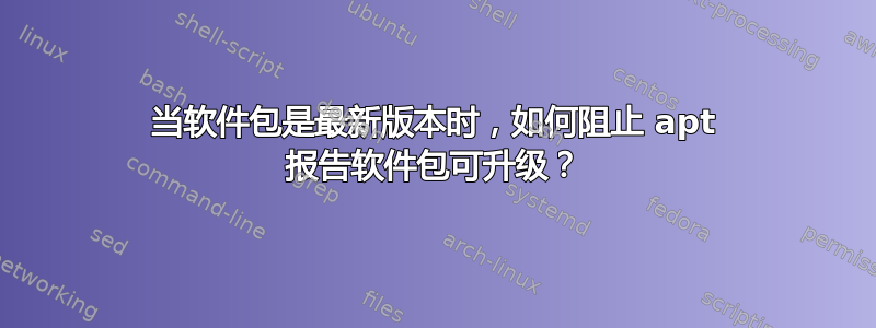 当软件包是最新版本时，如何阻止 apt 报告软件包可升级？