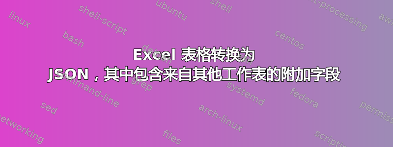 Excel 表格转换为 JSON，其中包含来自其他工作表的附加字段