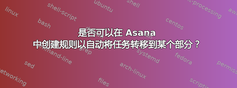 是否可以在 Asana 中创建规则以自动将任务转移到某个部分？