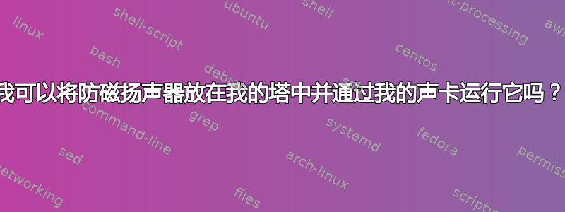 我可以将防磁扬声器放在我的塔中并通过我的声卡运行它吗？