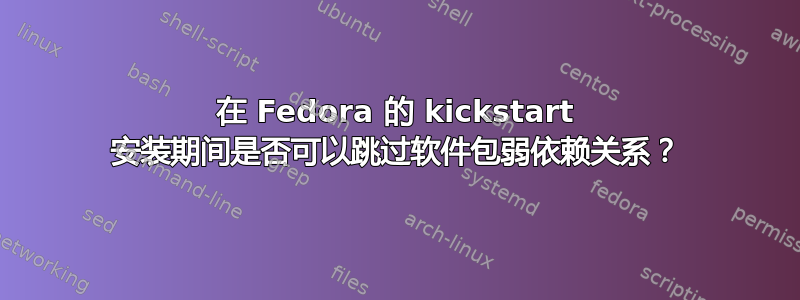 在 Fedora 的 kickstart 安装期间是否可以跳过软件包弱依赖关系？