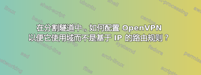 在分割隧道中，如何配置 OpenVPN 以便它使用域而不是基于 IP 的路由规则？