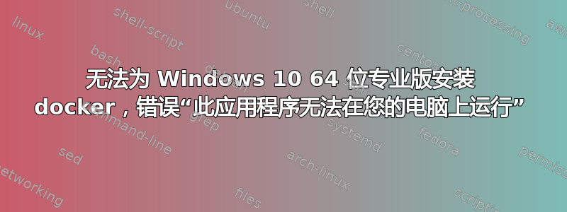 无法为 Windows 10 64 位专业版安装 docker，错误“此应用程序无法在您的电脑上运行”