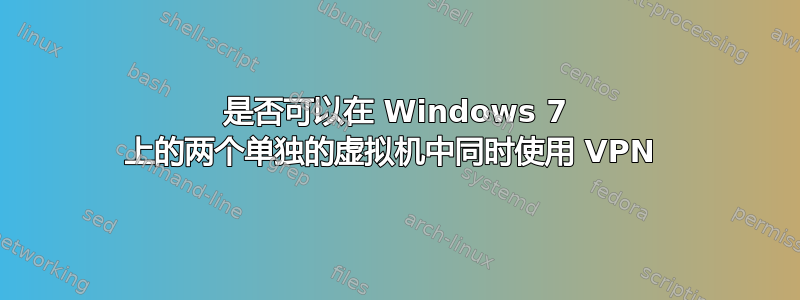 是否可以在 Windows 7 上的两个单独的虚拟机中同时使用 VPN 