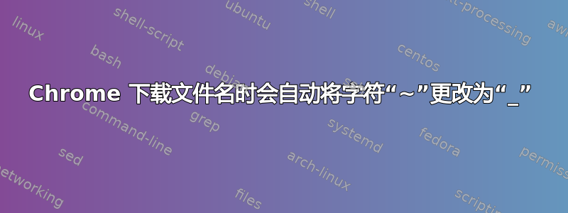 Chrome 下载文件名时会自动将字符“~”更改为“_”