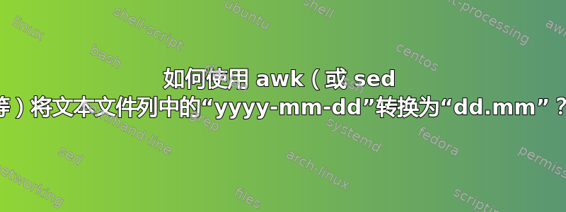 如何使用 awk（或 sed 等）将文本文件列中的“yyyy-mm-dd”转换为“dd.mm”？