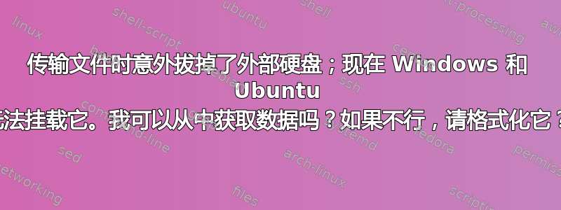 传输文件时意外拔掉了外部硬盘；现在 Windows 和 Ubuntu 无法挂载它。我可以从中获取数据吗？如果不行，请格式化它？