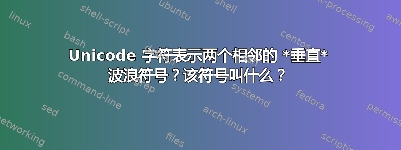 Unicode 字符表示两个相邻的 *垂直* 波浪符号？该符号叫什么？